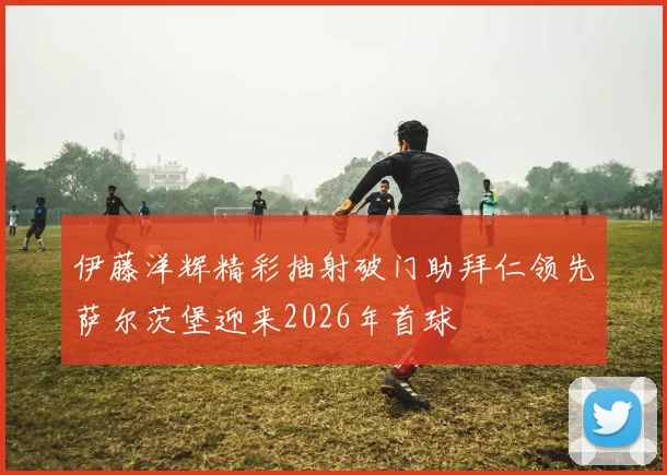 伊藤洋辉精彩抽射破门助拜仁领先萨尔茨堡迎来2026年首球