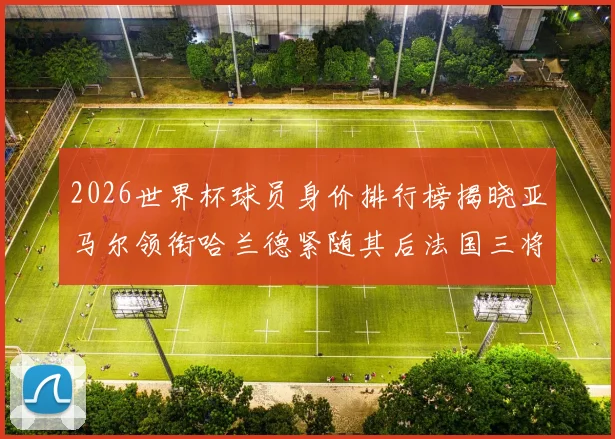 2026世界杯球员身价排行榜揭晓亚马尔领衔哈兰德紧随其后法国三将入围
