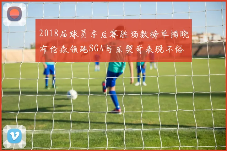 2018届球员季后赛胜场数榜单揭晓布伦森领跑SGA与东契奇表现不俗