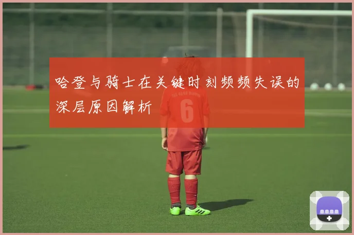 哈登与骑士在关键时刻频频失误的深层原因解析