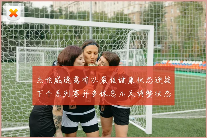 杰伦威透露将以最佳健康状态迎接下个系列赛并多休息几天调整状态