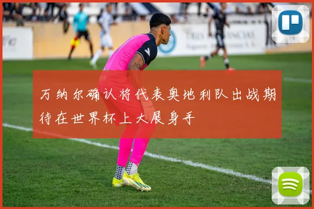 万纳尔确认将代表奥地利队出战期待在世界杯上大展身手