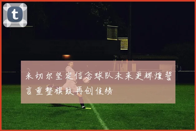 米切尔坚定信念球队未来更辉煌誓言重整旗鼓再创佳绩