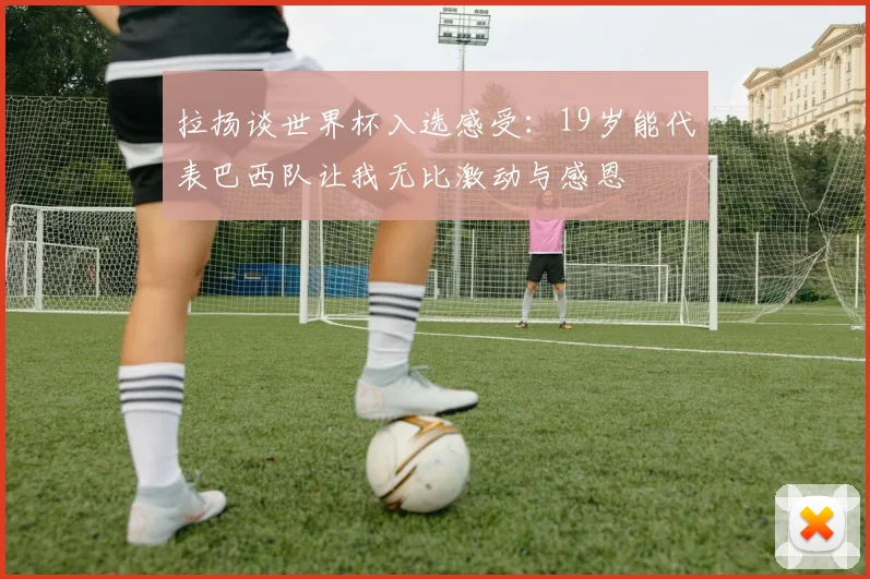 拉扬谈世界杯入选感受：19岁能代表巴西队让我无比激动与感恩