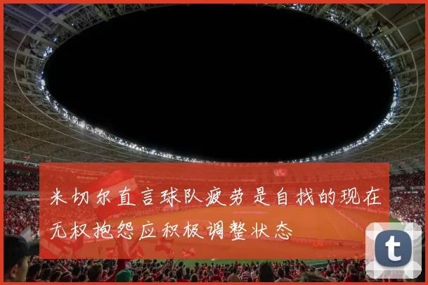 米切尔直言球队疲劳是自找的现在无权抱怨应积极调整状态
