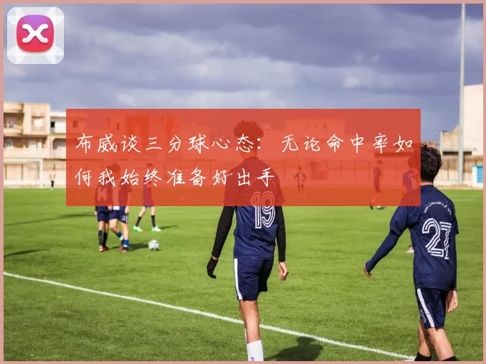 布威谈三分球心态：无论命中率如何我始终准备好出手
