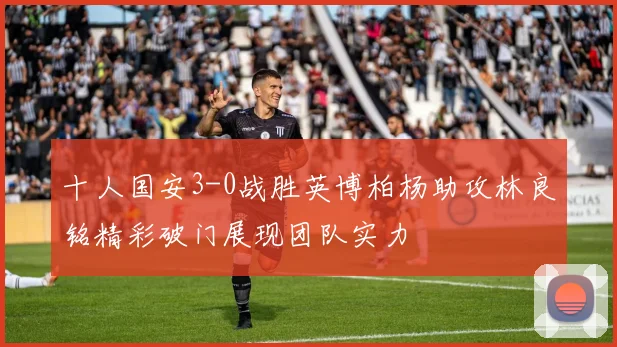 十人国安3-0战胜英博柏杨助攻林良铭精彩破门展现团队实力