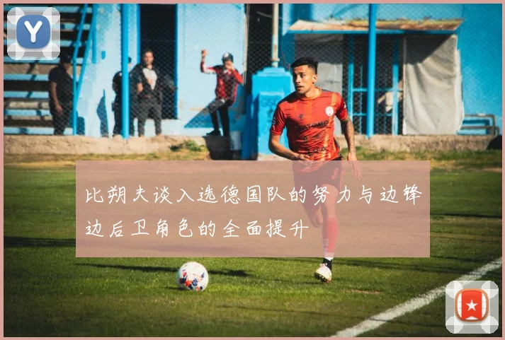 比朔夫谈入选德国队的努力与边锋边后卫角色的全面提升