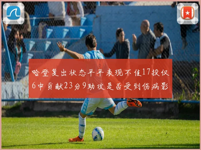 哈登复出状态平平表现不佳17投仅6中贡献23分9助攻是否受到伤病影响