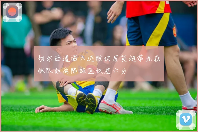 切尔西遭遇六连败仍居英超第九森林队距离降级区仅差六分